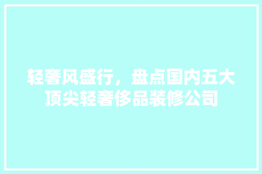 轻奢风盛行，盘点国内五大顶尖轻奢侈品装修公司