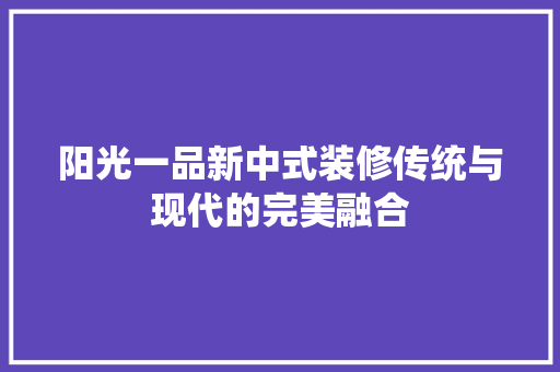 阳光一品新中式装修传统与现代的完美融合