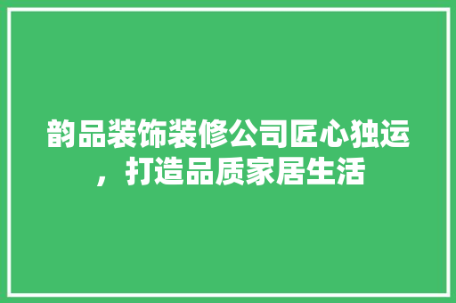 韵品装饰装修公司匠心独运，打造品质家居生活