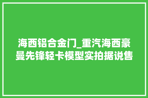 海西铝合金门_重汽海西豪曼先锋轻卡模型实拍据说售价很低做工到底若何