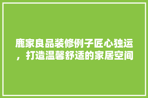 鹿家良品装修例子匠心独运，打造温馨舒适的家居空间