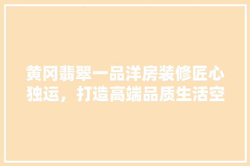黄冈翡翠一品洋房装修匠心独运，打造高端品质生活空间
