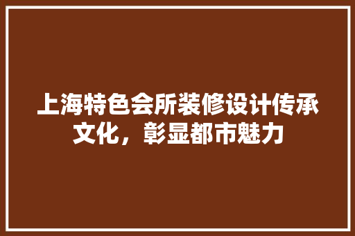 上海特色会所装修设计传承文化，彰显都市魅力