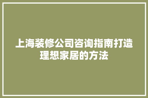 上海装修公司咨询指南打造理想家居的方法