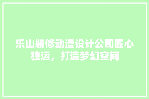 乐山装修动漫设计公司匠心独运，打造梦幻空间