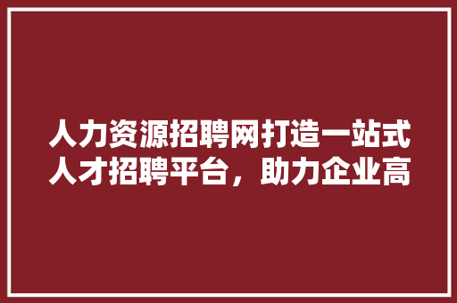 人力资源招聘网打造一站式人才招聘平台，助力企业高效揽才 实木门