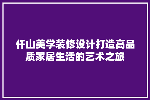 仟山美学装修设计打造高品质家居生活的艺术之旅