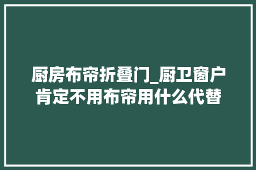 厨房布帘折叠门_厨卫窗户肯定不用布帘用什么代替