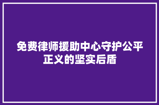 免费律师援助中心守护公平正义的坚实后盾