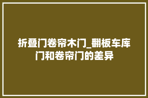 折叠门卷帘木门_翻板车库门和卷帘门的差异 复合门