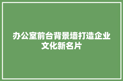 办公室前台背景墙打造企业文化新名片