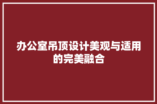 办公室吊顶设计美观与适用的完美融合
