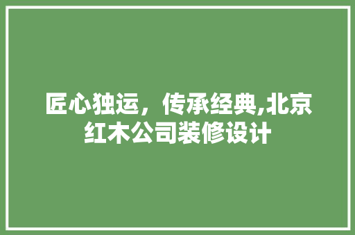 匠心独运，传承经典,北京红木公司装修设计 复合门