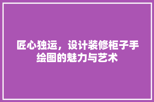 匠心独运，设计装修柜子手绘图的魅力与艺术