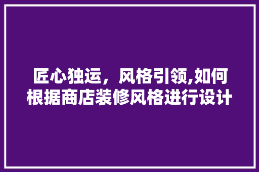 匠心独运，风格引领,如何根据商店装修风格进行设计