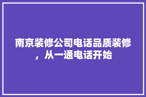 南京装修公司电话品质装修，从一通电话开始