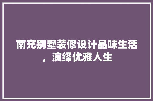 南充别墅装修设计品味生活，演绎优雅人生