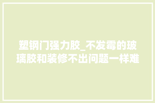 塑钢门强力胶_不发霉的玻璃胶和装修不出问题一样难