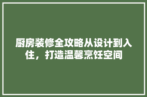 厨房装修全攻略从设计到入住，打造温馨烹饪空间