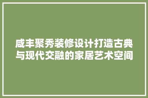 咸丰聚秀装修设计打造古典与现代交融的家居艺术空间