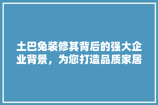 土巴兔装修其背后的强大企业背景，为您打造品质家居生活 折叠门