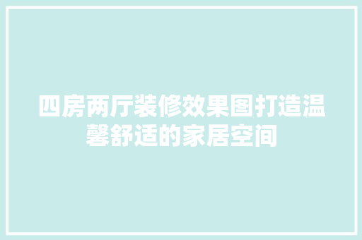 四房两厅装修效果图打造温馨舒适的家居空间