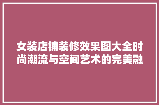 女装店铺装修效果图大全时尚潮流与空间艺术的完美融合