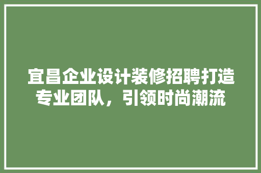宜昌企业设计装修招聘打造专业团队，引领时尚潮流