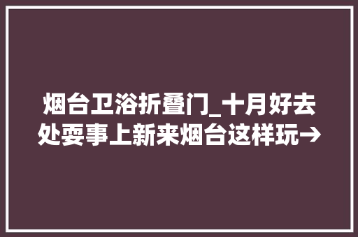 烟台卫浴折叠门_十月好去处耍事上新来烟台这样玩→​