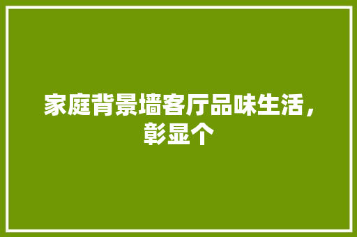 家庭背景墙客厅品味生活，彰显个
