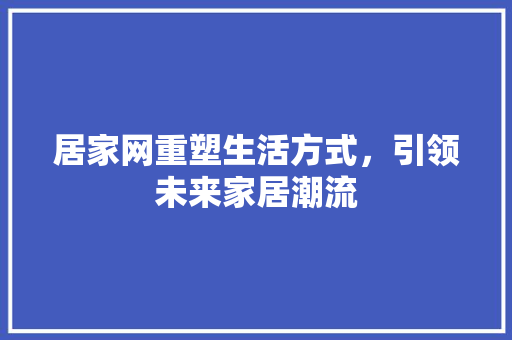 居家网重塑生活方式，引领未来家居潮流
