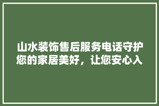 山水装饰售后服务电话守护您的家居美好，让您安心入住