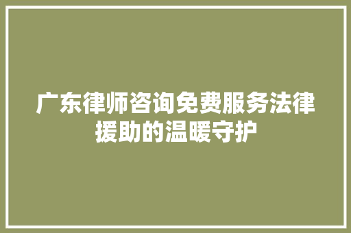 广东律师咨询免费服务法律援助的温暖守护