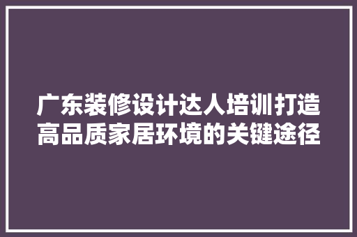 广东装修设计达人培训打造高品质家居环境的关键途径