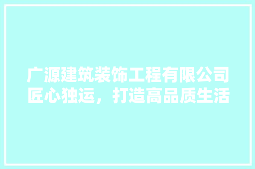 广源建筑装饰工程有限公司匠心独运，打造高品质生活空间