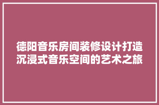 德阳音乐房间装修设计打造沉浸式音乐空间的艺术之旅