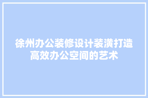 徐州办公装修设计装潢打造高效办公空间的艺术