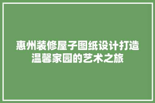 惠州装修屋子图纸设计打造温馨家园的艺术之旅