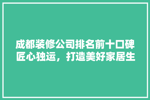 成都装修公司排名前十口碑匠心独运，打造美好家居生活