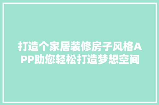 打造个家居装修房子风格APP助您轻松打造梦想空间