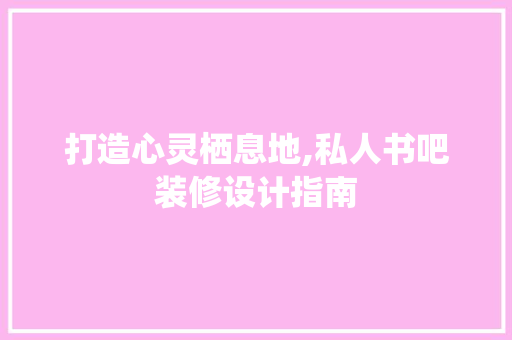 打造心灵栖息地,私人书吧装修设计指南