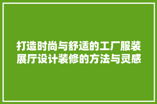打造时尚与舒适的工厂服装展厅设计装修的方法与灵感