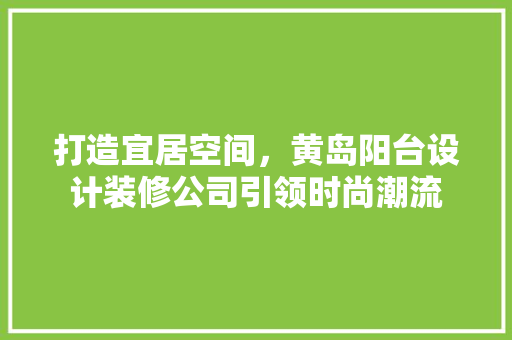 打造宜居空间，黄岛阳台设计装修公司引领时尚潮流