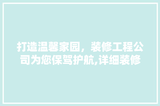 打造温馨家园，装修工程公司为您保驾护航,详细装修工程公司电话联系方式