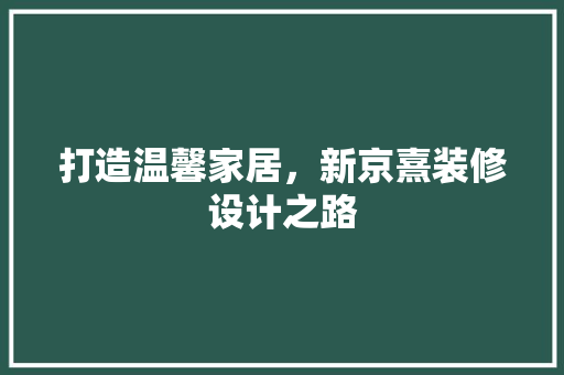 打造温馨家居，新京熹装修设计之路
