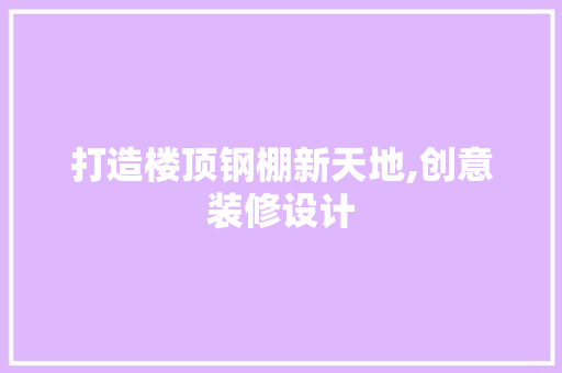 打造楼顶钢棚新天地,创意装修设计 复合门