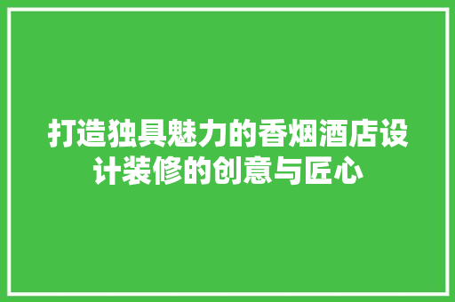 打造独具魅力的香烟酒店设计装修的创意与匠心