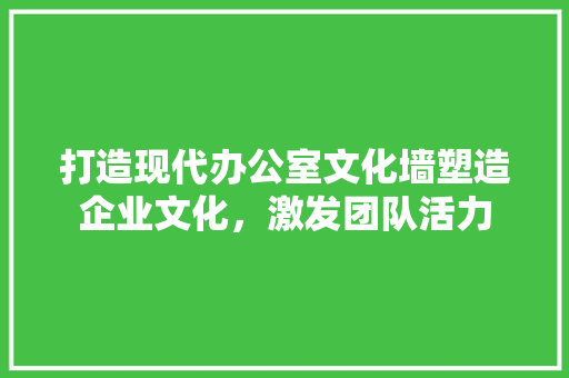 打造现代办公室文化墙塑造企业文化，激发团队活力