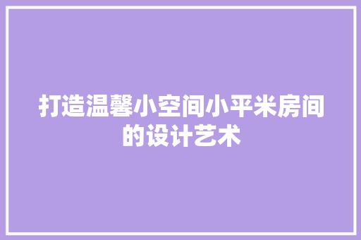 打造温馨小空间小平米房间的设计艺术