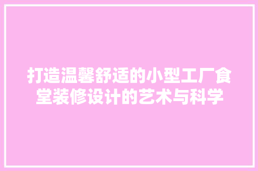 打造温馨舒适的小型工厂食堂装修设计的艺术与科学
